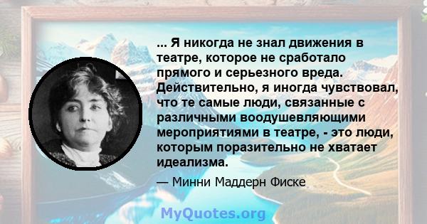 ... Я никогда не знал движения в театре, которое не сработало прямого и серьезного вреда. Действительно, я иногда чувствовал, что те самые люди, связанные с различными воодушевляющими мероприятиями в театре, - это люди, 