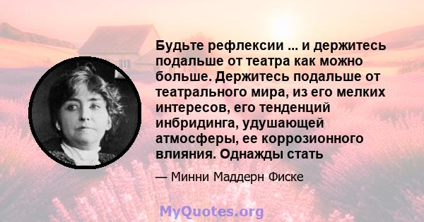 Будьте рефлексии ... и держитесь подальше от театра как можно больше. Держитесь подальше от театрального мира, из его мелких интересов, его тенденций инбридинга, удушающей атмосферы, ее коррозионного влияния. Однажды