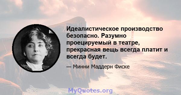 Идеалистическое производство безопасно. Разумно проецируемый в театре, прекрасная вещь всегда платит и всегда будет.