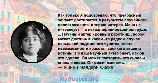 Как только я подозреваю, что прекрасный эффект достигается в результате случайного происхождения, я теряю интерес. Меня не интересует ... в неквалифицированном труде. ... Научный актер - ровный работник. Любой может