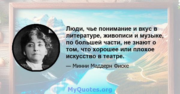 Люди, чье понимание и вкус в литературе, живописи и музыке, по большей части, не знают о том, что хорошее или плохое искусство в театре.