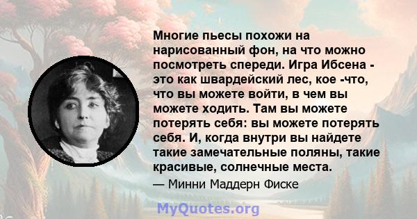 Многие пьесы похожи на нарисованный фон, на что можно посмотреть спереди. Игра Ибсена - это как швардейский лес, кое -что, что вы можете войти, в чем вы можете ходить. Там вы можете потерять себя: вы можете потерять