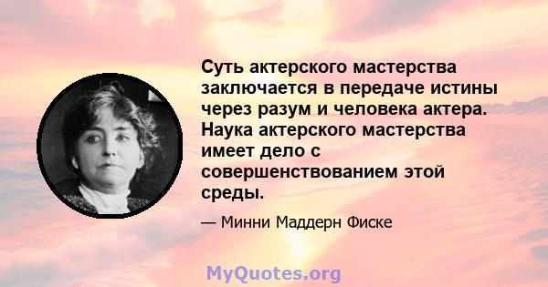 Суть актерского мастерства заключается в передаче истины через разум и человека актера. Наука актерского мастерства имеет дело с совершенствованием этой среды.