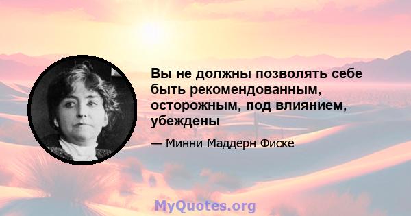 Вы не должны позволять себе быть рекомендованным, осторожным, под влиянием, убеждены