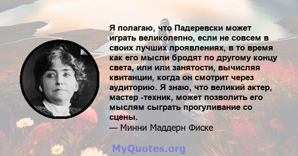 Я полагаю, что Падеревски может играть великолепно, если не совсем в своих лучших проявлениях, в то время как его мысли бродят по другому концу света, или или занятости, вычисляя квитанции, когда он смотрит через