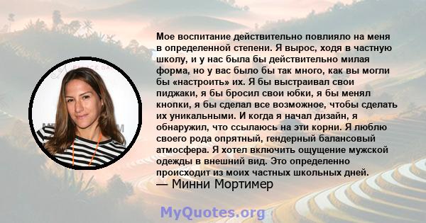 Мое воспитание действительно повлияло на меня в определенной степени. Я вырос, ходя в частную школу, и у нас была бы действительно милая форма, но у вас было бы так много, как вы могли бы «настроить» их. Я бы выстраивал 