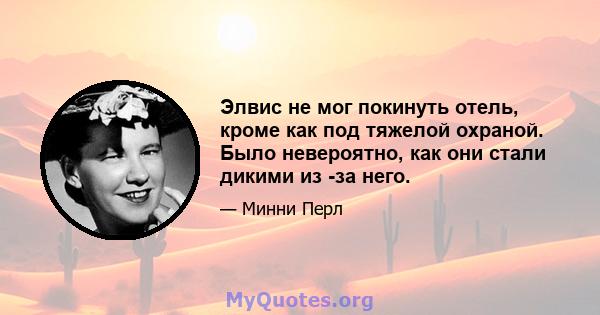 Элвис не мог покинуть отель, кроме как под тяжелой охраной. Было невероятно, как они стали дикими из -за него.