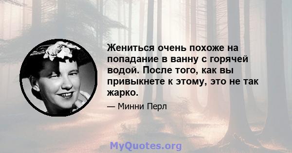 Жениться очень похоже на попадание в ванну с горячей водой. После того, как вы привыкнете к этому, это не так жарко.