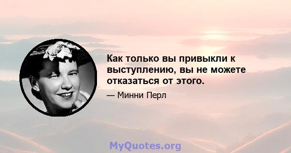 Как только вы привыкли к выступлению, вы не можете отказаться от этого.