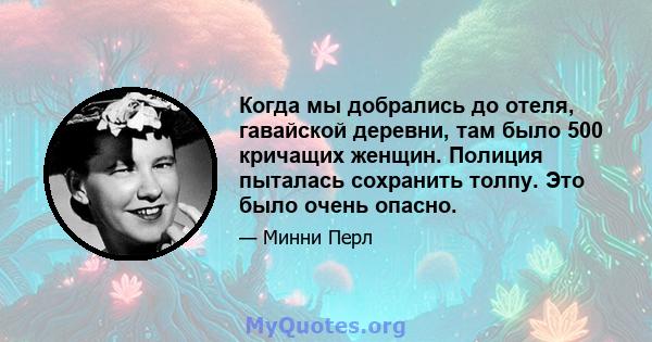 Когда мы добрались до отеля, гавайской деревни, там было 500 кричащих женщин. Полиция пыталась сохранить толпу. Это было очень опасно.