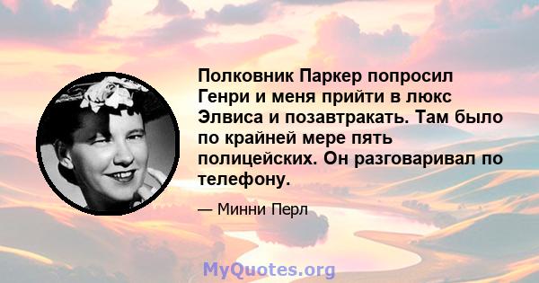 Полковник Паркер попросил Генри и меня прийти в люкс Элвиса и позавтракать. Там было по крайней мере пять полицейских. Он разговаривал по телефону.