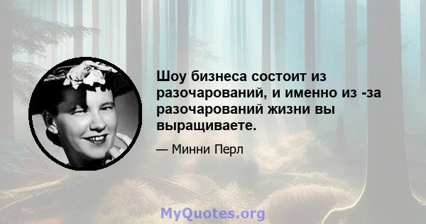 Шоу бизнеса состоит из разочарований, и именно из -за разочарований жизни вы выращиваете.