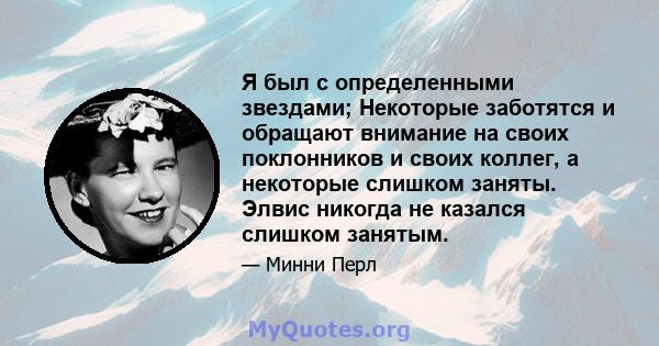 Я был с определенными звездами; Некоторые заботятся и обращают внимание на своих поклонников и своих коллег, а некоторые слишком заняты. Элвис никогда не казался слишком занятым.