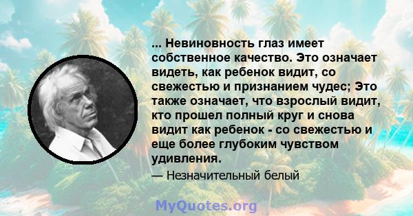 ... Невиновность глаз имеет собственное качество. Это означает видеть, как ребенок видит, со свежестью и признанием чудес; Это также означает, что взрослый видит, кто прошел полный круг и снова видит как ребенок - со