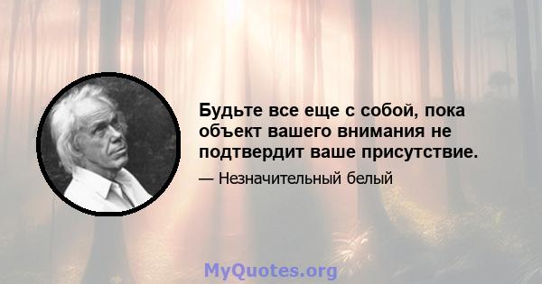 Будьте все еще с собой, пока объект вашего внимания не подтвердит ваше присутствие.