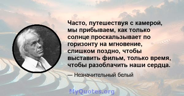 Часто, путешествуя с камерой, мы прибываем, как только солнце проскальзывает по горизонту на мгновение, слишком поздно, чтобы выставить фильм, только время, чтобы разоблачить наши сердца.