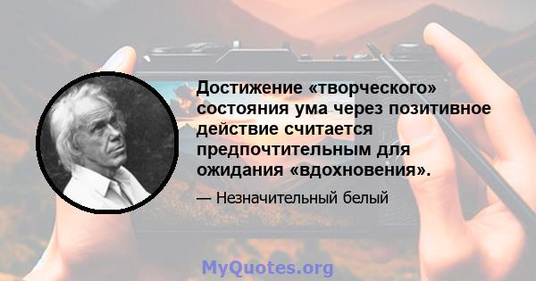 Достижение «творческого» состояния ума через позитивное действие считается предпочтительным для ожидания «вдохновения».