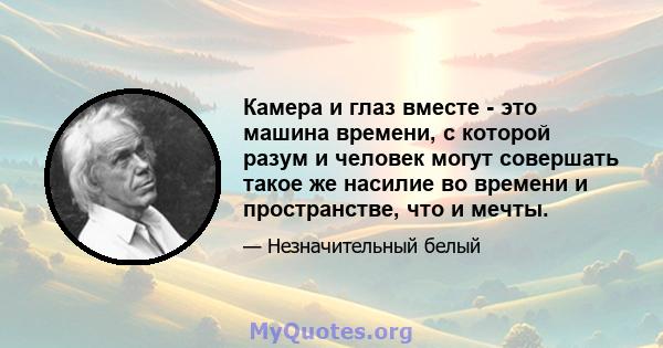 Камера и глаз вместе - это машина времени, с которой разум и человек могут совершать такое же насилие во времени и пространстве, что и мечты.