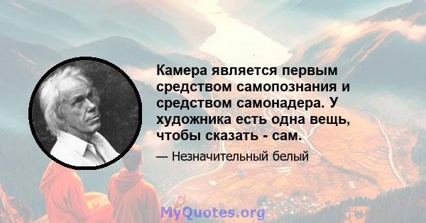 Камера является первым средством самопознания и средством самонадера. У художника есть одна вещь, чтобы сказать - сам.