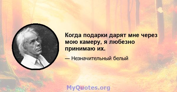 Когда подарки дарят мне через мою камеру, я любезно принимаю их.