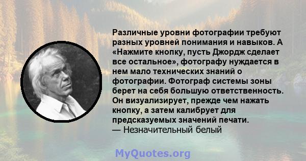 Различные уровни фотографии требуют разных уровней понимания и навыков. A «Нажмите кнопку, пусть Джордж сделает все остальное», фотографу нуждается в нем мало технических знаний о фотографии. Фотограф системы зоны берет 