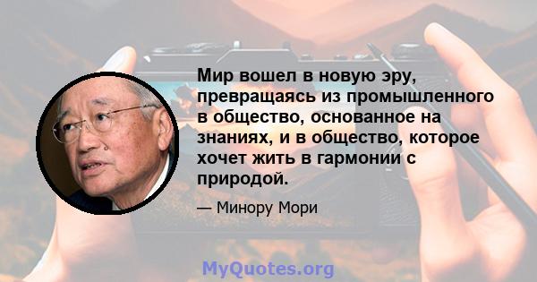 Мир вошел в новую эру, превращаясь из промышленного в общество, основанное на знаниях, и в общество, которое хочет жить в гармонии с природой.