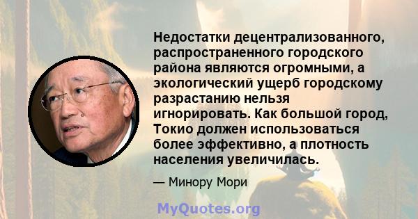 Недостатки децентрализованного, распространенного городского района являются огромными, а экологический ущерб городскому разрастанию нельзя игнорировать. Как большой город, Токио должен использоваться более эффективно,