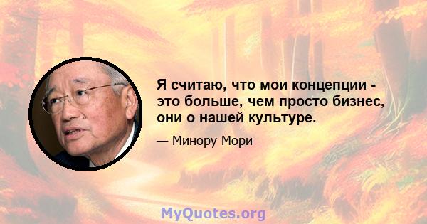 Я считаю, что мои концепции - это больше, чем просто бизнес, они о нашей культуре.