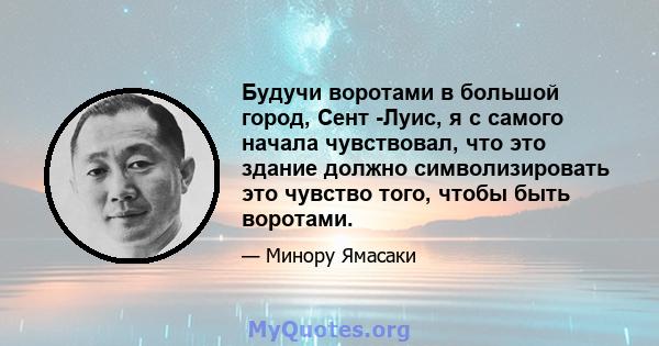 Будучи воротами в большой город, Сент -Луис, я с самого начала чувствовал, что это здание должно символизировать это чувство того, чтобы быть воротами.