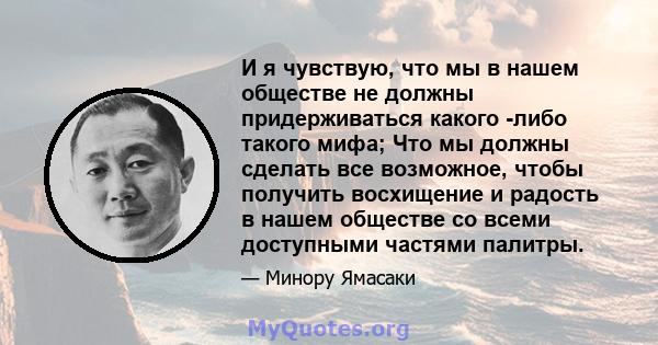 И я чувствую, что мы в нашем обществе не должны придерживаться какого -либо такого мифа; Что мы должны сделать все возможное, чтобы получить восхищение и радость в нашем обществе со всеми доступными частями палитры.