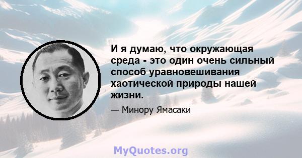 И я думаю, что окружающая среда - это один очень сильный способ уравновешивания хаотической природы нашей жизни.