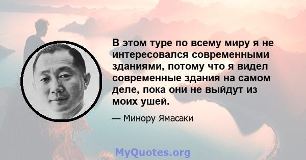 В этом туре по всему миру я не интересовался современными зданиями, потому что я видел современные здания на самом деле, пока они не выйдут из моих ушей.