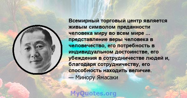 Всемирный торговый центр является живым символом преданности человека миру во всем мире ... представление веры человека в человечество, его потребность в индивидуальном достоинстве, его убеждения в сотрудничестве людей