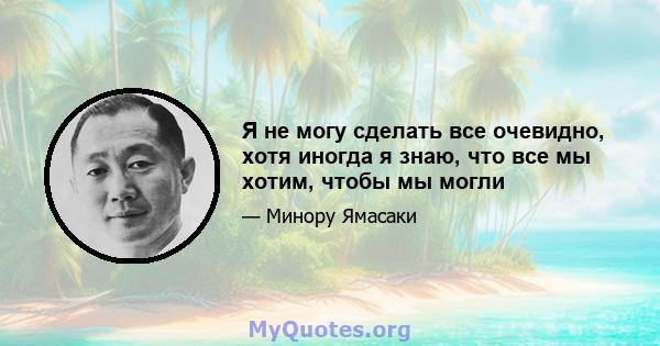 Я не могу сделать все очевидно, хотя иногда я знаю, что все мы хотим, чтобы мы могли