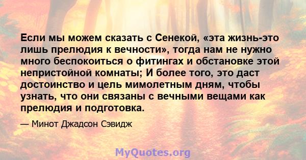 Если мы можем сказать с Сенекой, «эта жизнь-это лишь прелюдия к вечности», тогда нам не нужно много беспокоиться о фитингах и обстановке этой непристойной комнаты; И более того, это даст достоинство и цель мимолетным