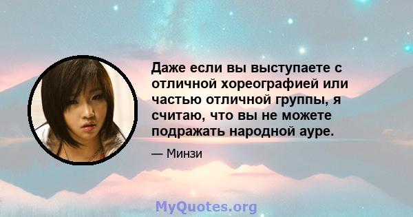 Даже если вы выступаете с отличной хореографией или частью отличной группы, я считаю, что вы не можете подражать народной ауре.