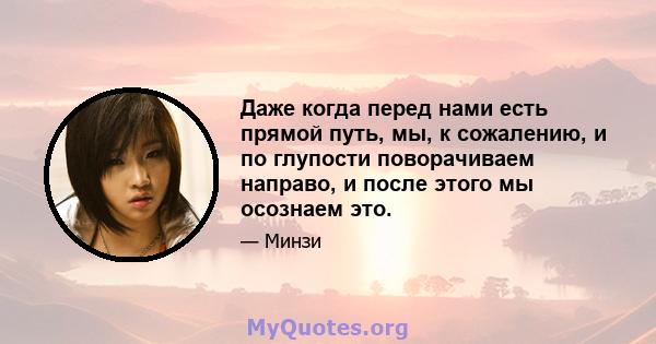 Даже когда перед нами есть прямой путь, мы, к сожалению, и по глупости поворачиваем направо, и после этого мы осознаем это.