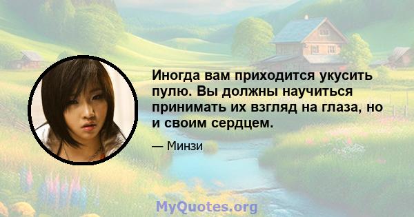 Иногда вам приходится укусить пулю. Вы должны научиться принимать их взгляд на глаза, но и своим сердцем.