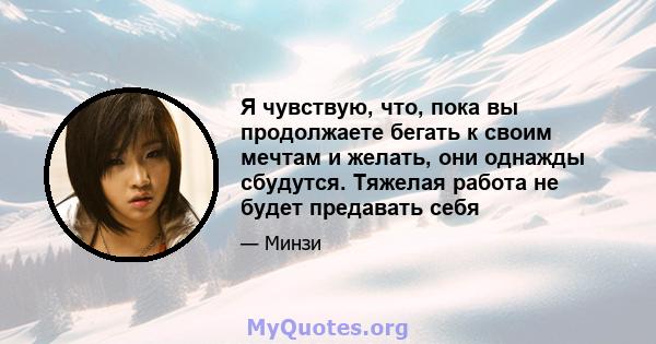 Я чувствую, что, пока вы продолжаете бегать к своим мечтам и желать, они однажды сбудутся. Тяжелая работа не будет предавать себя