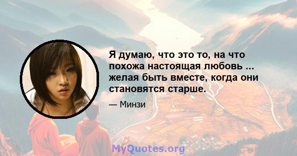 Я думаю, что это то, на что похожа настоящая любовь ... желая быть вместе, когда они становятся старше.