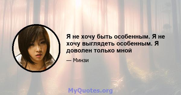 Я не хочу быть особенным. Я не хочу выглядеть особенным. Я доволен только мной