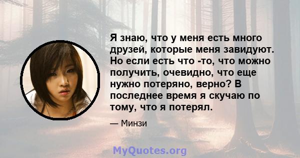 Я знаю, что у меня есть много друзей, которые меня завидуют. Но если есть что -то, что можно получить, очевидно, что еще нужно потеряно, верно? В последнее время я скучаю по тому, что я потерял.