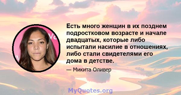 Есть много женщин в их позднем подростковом возрасте и начале двадцатых, которые либо испытали насилие в отношениях, либо стали свидетелями его дома в детстве.