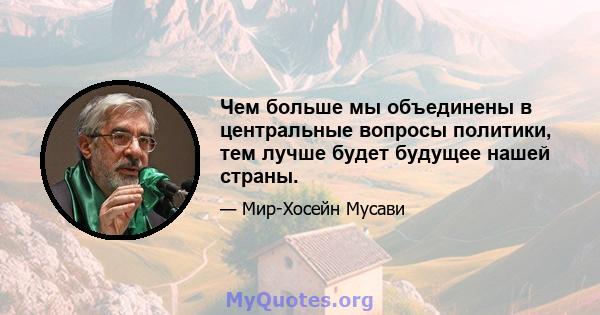 Чем больше мы объединены в центральные вопросы политики, тем лучше будет будущее нашей страны.