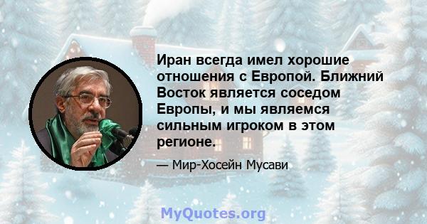 Иран всегда имел хорошие отношения с Европой. Ближний Восток является соседом Европы, и мы являемся сильным игроком в этом регионе.