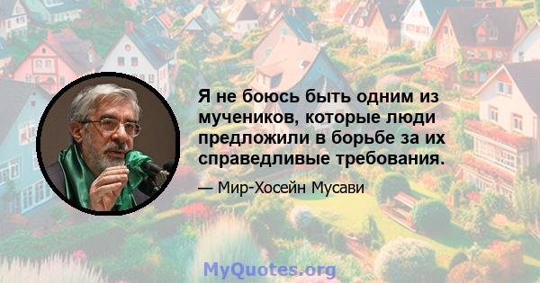 Я не боюсь быть одним из мучеников, которые люди предложили в борьбе за их справедливые требования.