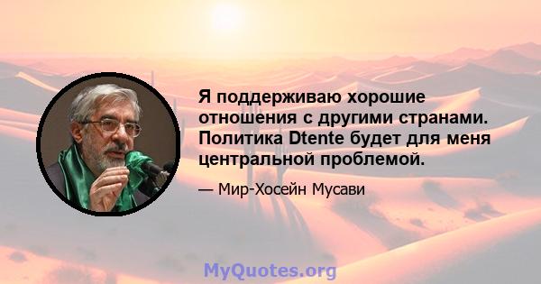 Я поддерживаю хорошие отношения с другими странами. Политика Dtente будет для меня центральной проблемой.