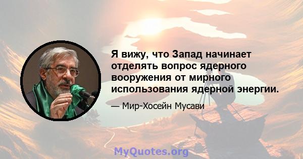 Я вижу, что Запад начинает отделять вопрос ядерного вооружения от мирного использования ядерной энергии.