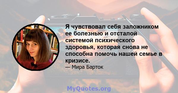 Я чувствовал себя заложником ее болезнью и отсталой системой психического здоровья, которая снова не способна помочь нашей семье в кризисе.