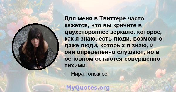 Для меня в Твиттере часто кажется, что вы кричите в двухстороннее зеркало, которое, как я знаю, есть люди, возможно, даже люди, которых я знаю, и они определенно слушают, но в основном остаются совершенно тихими.